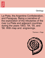 La Plata, the Argentine Confederation and Paraguay: Being a Narrative of the Exploration of the Tributaries of the River La Plata and Adjacent Countries During the Years 1853, '54, '55 and '56, Under the Orders of the United States Government