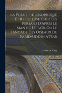 La Po?sie Philosophique Et Religieuse Chez Les Persans d'Apr?s Le Mantic Utta?r, Ou Le Langage Des Oiseaux de Farid-Uddin Attar