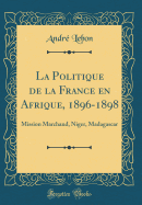 La Politique de la France En Afrique, 1896-1898: Mission Marchand, Niger, Madagascar (Classic Reprint)