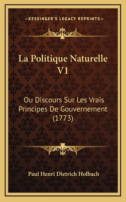 La Politique Naturelle V1: Ou Discours Sur Les Vrais Principes De Gouvernement (1773) - Holbach, Paul Henri Dietrich