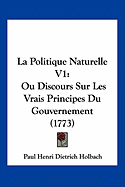 La Politique Naturelle V1: Ou Discours Sur Les Vrais Principes Du Gouvernement (1773)