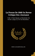 La Presse de 1848 Ou Revue Critique Des Journaux: Publ. a Paris Depuis La R?volution de Fevrier Jusqu'a La Fin de D?cembre...