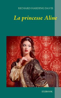 La Princesse Aline - Harding Davis, Richard, and Exibook, Exibook (Editor)