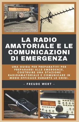 La Radio Amatoriale e le Comunicazioni di Emergenza: Una Guida Per Preparativi Per Prepararsi Alle Emergenze, Costruire Una Stazione Radioamatoriale e Comunicare in Modo Efficace Durante le Crisi. - Wert, Freude