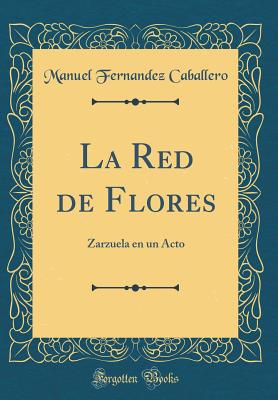 La Red de Flores: Zarzuela En Un Acto (Classic Reprint) - Caballero, Manuel Fernandez