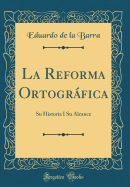 La Reforma Ortogrfica: Su Historia I Su Alcance (Classic Reprint)