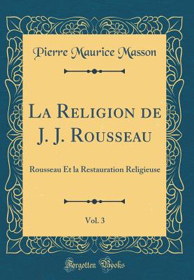 La Religion de J. J. Rousseau, Vol. 3: Rousseau Et La Restauration Religieuse (Classic Reprint) - Masson, Pierre Maurice