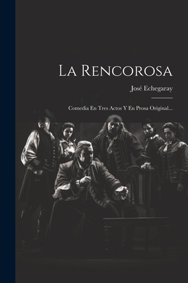 La Rencorosa: Comedia En Tres Actos y En Prosa Original... - Echegaray, Jose