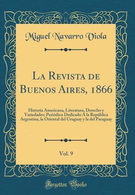 La Revista de Buenos Aires, 1866, Vol. 9: Historia Americana, Literatura, Derecho y Variedades; Periodico Dedicado a la Republica Argentina, La Oriental del Uruguay y La del Paraguay (Classic Reprint) - Viola, Miguel Navarro