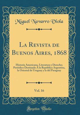 La Revista de Buenos Aires, 1868, Vol. 16: Historia Americana, Literatura y Derecho; Periodico Destinado a la Republica Argentina, La Oriental de Uruguay y La del Paraguay (Classic Reprint) - Viola, Miguel Navarro