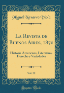 La Revista de Buenos Aires, 1870, Vol. 22: Historia Americana, Literatura, Derecho y Variedades (Classic Reprint)