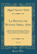 La Revista de Buenos Aires, 1870, Vol. 22: Historia Americana, Literatura y Derecho; Periodico Destinado a la Republica Argentina, La Oriental del Uruguay y La del Paraguay (Classic Reprint)