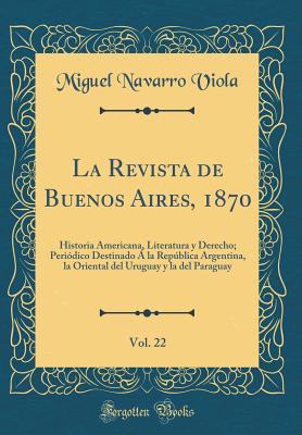 La Revista de Buenos Aires, 1870, Vol. 22: Historia Americana, Literatura y Derecho; Periodico Destinado a la Republica Argentina, La Oriental del Uruguay y La del Paraguay (Classic Reprint) - Viola, Miguel Navarro