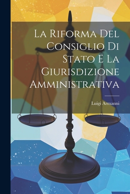 La Riforma Del Consiglio Di Stato E La Giurisdizione Amministrativa - Armanni, Luigi