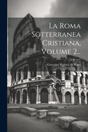 La Roma Sotterranea Cristiana, Volume 2...