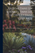 La Rose Dans Les Sciences, Dans Les Lettres Et Dans Les Arts: Documents Pour Servier A L'histoire De La Rose Runis Au Ler Mai 1906...