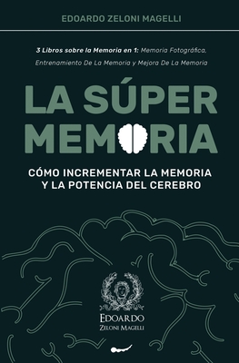 La Sper Memoria: 3 Libros sobre la Memoria en 1: Memoria Fotogrfica, Entrenamiento De La Memoria y Mejora De La Memoria - Cmo Incrementar la Memoria y la Potencia del Cerebro - Zeloni Magelli, Edoardo