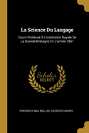 La Science Du Langage: Cours Professe A L'Institution Royale de La Grande-Bretagne En L'Annee 1861
