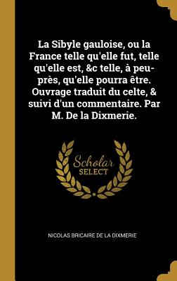 La Sibyle gauloise, ou la France telle qu'elle fut, telle qu'elle est, &c telle,  peu-prs, qu'elle pourra tre. Ouvrage traduit du celte, & suivi d'un commentaire. Par M. De la Dixmerie. - Bricaire De La Dixmerie, Nicolas