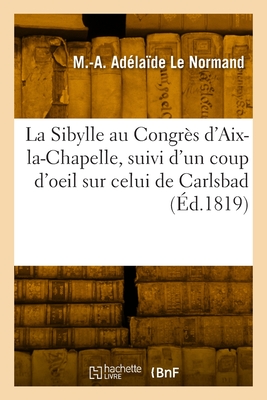 La Sibylle Au Congr?s D'Aix-La-Chapelle, Suivi D'Un Coup-D'Oeil Sur Celui de Carlsbad: Ouvrage Faisant Suite Aux Oracles Sibyllins; Avec Des Notes Politiques, Historiques, Philosophiques, Cabalistiques, Etc., Etc (Classic Reprint) - Le Normand, Marie Anne Adelaide