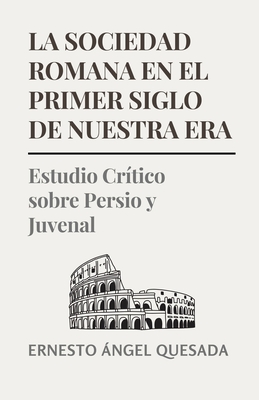 La Sociedad Romana en el Primer Siglo de Nuestra Era: Estudio Crtico sobre Persio y Juvenal - Quesada, Ernesto