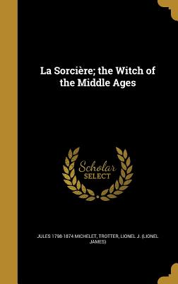 La Sorcire; the Witch of the Middle Ages - Michelet, Jules 1798-1874, and Trotter, Lionel J (Lionel James) (Creator)
