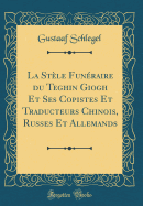 La Stle Funraire Du Teghin Giogh Et Ses Copistes Et Traducteurs Chinois, Russes Et Allemands (Classic Reprint)