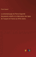 La stromatourgie de Pierre Dupont?: documents relatifs ? la fabrication des tapis de Turquie en France au XVIIe si?cle.