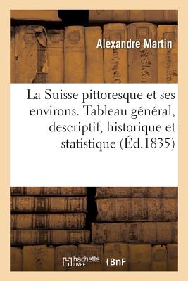 La Suisse Pittoresque Et Ses Environs.: Tableau G?n?ral, Descriptif, Historique Et Statistique Des 22 Cantons - Martin, Alexandre