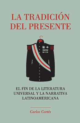 La tradici?n del presente: El fin de la literatura universal y la narrativa latinoamericana - Ediciones, La Pereza, and Cortes, Carlos