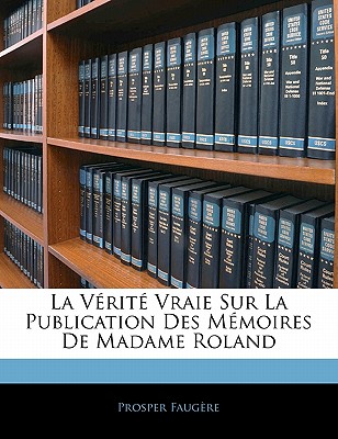 La V?rit? Vraie Sur La Publication Des M?moires De Madame Roland - Faug?re, Prosper