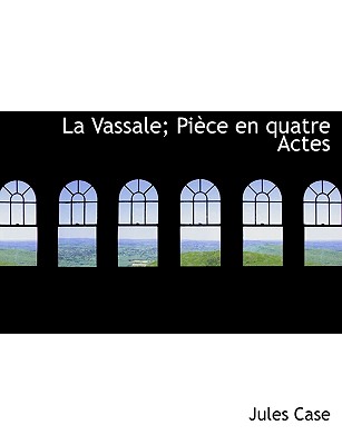 La Vassale: Pi?ce En Quatre Actes - Case, Jules