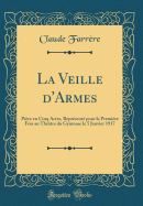 La Veille D'Armes: Piece En Cinq Actes, Represente Pour La Premiere Fois Au Theatre Du Gymnase Le 5 Janvier 1917 (Classic Reprint)