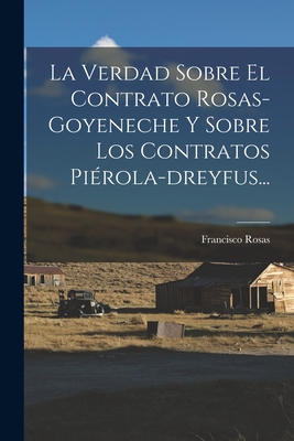 La Verdad Sobre El Contrato Rosas-Goyeneche y Sobre Los Contratos Pierola-Dreyfus... - Rosas, Francisco