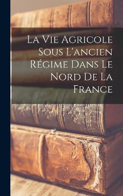 La Vie Agricole Sous l'ancien Rgime Dans Le Nord De La France - Anonymous