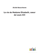 La vie de Madame lisabeth, soeur de Louis XVI