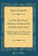 La Vie de Saint Didier, vque de Cahors (630-655): Publie d'Aprs Les Manuscrits de Paris Et de Copenhague (Classic Reprint)