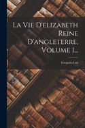 La Vie d'Elizabeth Reine d'Angleterre, Volume 1...