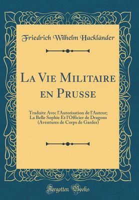 La Vie Militaire En Prusse: Traduite Avec L'Autorisation de L'Auteur; La Belle Sophie Et L'Officier de Dragons (Aventures de Corps de Gardes) (Classic Reprint) - Hacklander, Friedrich Wilhelm