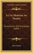La Vie Moderne Au Theatre: Causeries Sur L'Art Dramatique (1869)