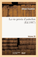 La Vie Priv?e d'Autrefois Volume 20: Arts Et M?tiers, Modes, Moeurs, Usages Des Parisiens, Du Xiie Au Xviiie Si?cle.