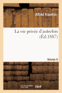 La Vie Priv?e d'Autrefois Volume 6: Arts Et M?tiers, Modes, Moeurs, Usages Des Parisiens, Du Xiie Au Xviiie Si?cle.