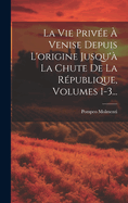 La Vie Privee a Venise Depuis L'Origine Jusqu'a La Chute de La Republique, Volumes 1-3...