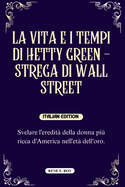 La Vita E I Tempi Di Hetty Green - Strega Di Wall Street: Svelare l'eredit? della donna pi? ricca d'America nell'et? dell'oro.