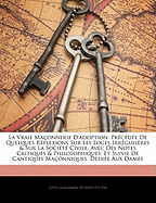 La Vraie Ma?onnerie d'Adoption: Pr?c?d?e de Quelques R?flexions Sur Les Loges Irr?guli?res & Sur La Soci?t? Civile, Avec Des Notes Critiques & Philosophiques: Et Suivie de Cantiques Ma?onniques. D?di?e Aux Dames