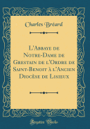 L'Abbaye de Notre-Dame de Grestain de L'Ordre de Saint-Benoit A L'Ancien Diocese de Lisieux (Classic Reprint)