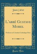 L'Abbe Gustave Morel: Professor at L'Institut Catholique Paris (Classic Reprint)