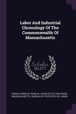 Labor And Industrial Chronology Of The Commonwealth Of Massachusetts - Wadlin, Horace Greeley, and Charles Felton Pidgin (Creator), and Massachusetts Bureau of Statistics of (Creator)