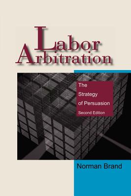 Labor Arbitration: The Strategy of Persuasion - Brand, Norman