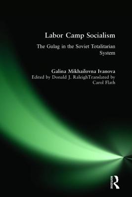 Labor Camp Socialism: The Gulag in the Soviet Totalitarian System: The Gulag in the Soviet Totalitarian System - Ivanova, Galina Mikhailovna, and Raleigh, Donald J, and Mikhailovna, Galina